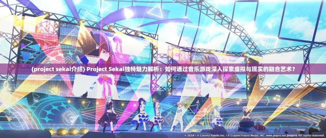 (project sekai介绍) Project Sekai独特魅力解析：如何通过音乐游戏深入探索虚拟与现实的融合艺术？